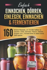Einfach Einkochen, Dörren, Einlegen, Einmachen & Fermentieren: 160 leckere Rezepte, um Vorräte haltbar zu machen | Obst, Gemüse, Fleisch, Gebäck, Suppen uvm. | Konservieren & dabei bares Geld sparen - 1
